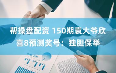 帮操盘配资 150期袁大爷欣喜8预测奖号：独胆保举