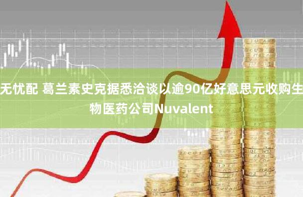无忧配 葛兰素史克据悉洽谈以逾90亿好意思元收购生物医药公司Nuvalent