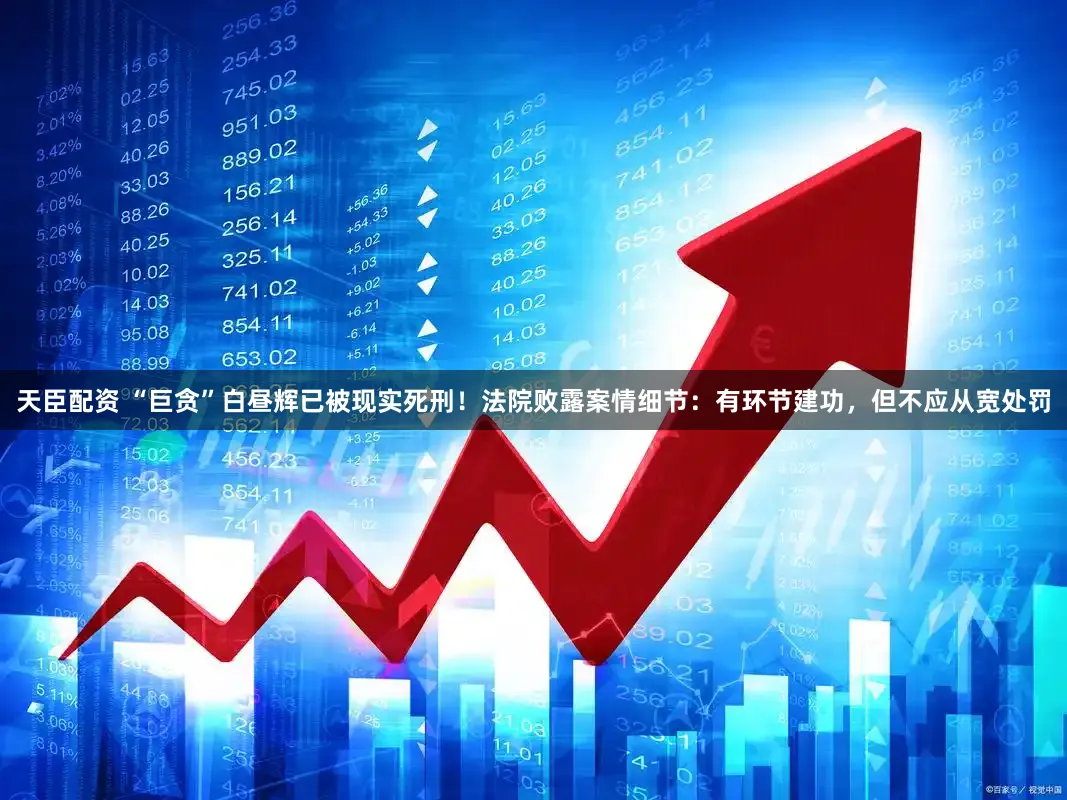天臣配资 “巨贪”白昼辉已被现实死刑！法院败露案情细节：有环节建功，但不应从宽处罚