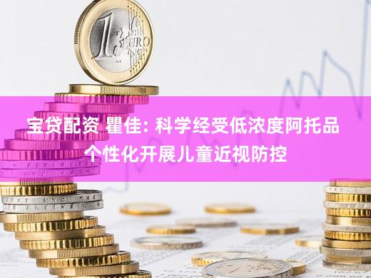 宝贷配资 瞿佳: 科学经受低浓度阿托品 个性化开展儿童近视防控