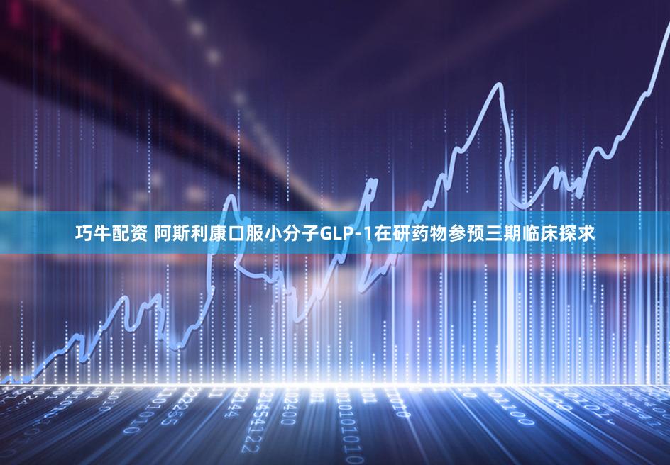 巧牛配资 阿斯利康口服小分子GLP-1在研药物参预三期临床探求