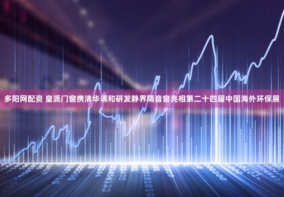 多阳网配资 皇派门窗携清华调和研发静界隔音窗亮相第二十四届中国海外环保展