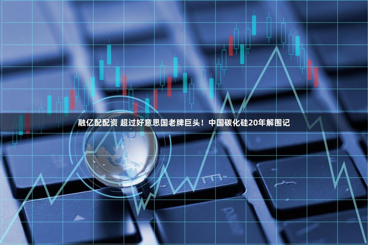 融亿配配资 超过好意思国老牌巨头！中国碳化硅20年解围记