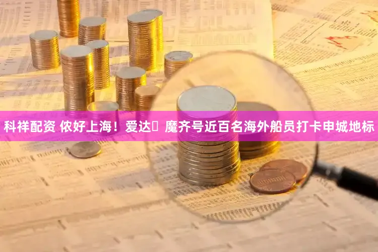 科祥配资 侬好上海！爱达・魔齐号近百名海外船员打卡申城地标