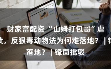 财家富配资 “山姆打包哥”虐狗引民愤，反狠毒动物法为何难落地？ | 锋面批驳