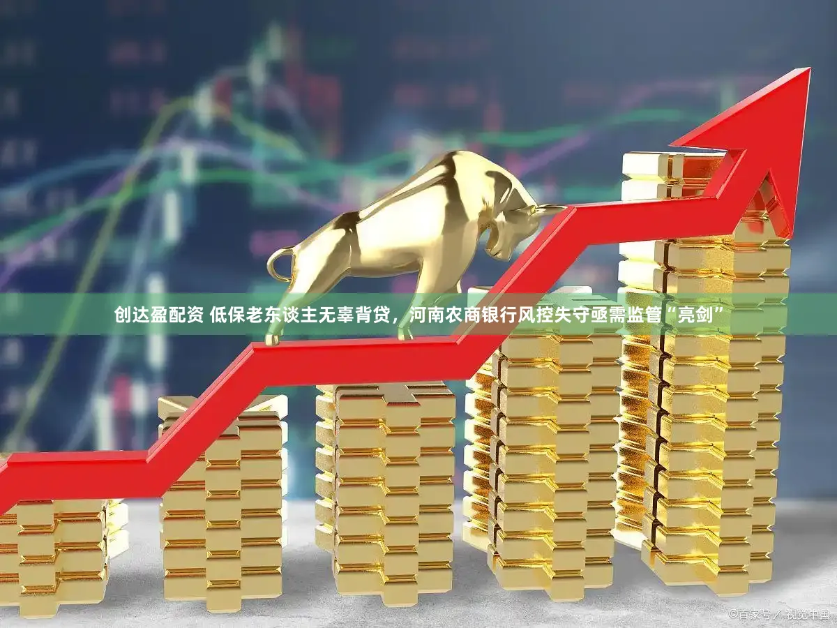 创达盈配资 低保老东谈主无辜背贷,河南农商银行风控失守亟需监管“亮剑”