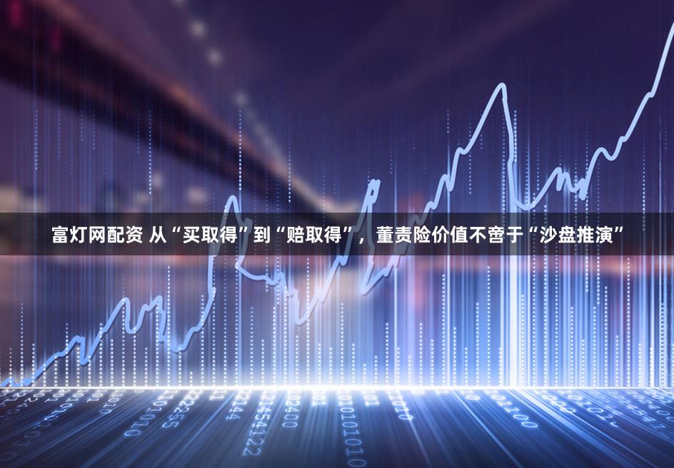 富灯网配资 从“买取得”到“赔取得”，董责险价值不啻于“沙盘推演”