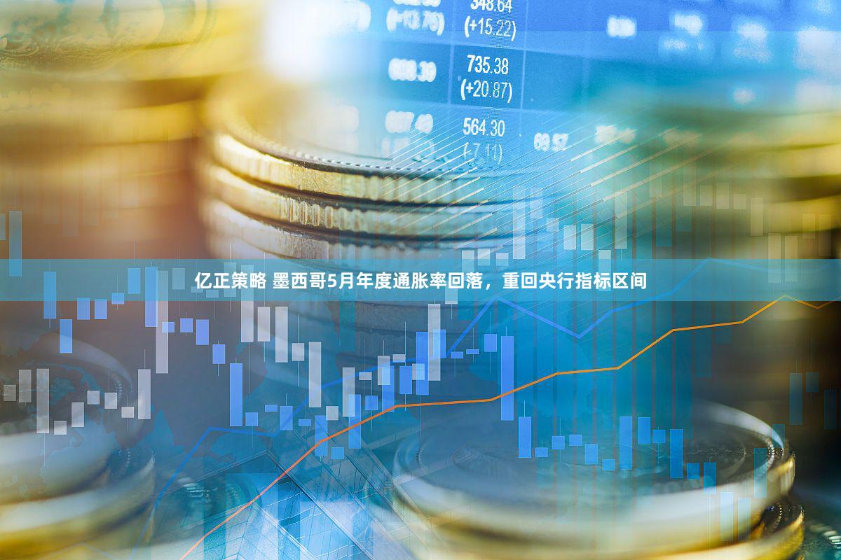 亿正策略 墨西哥5月年度通胀率回落，重回央行指标区间