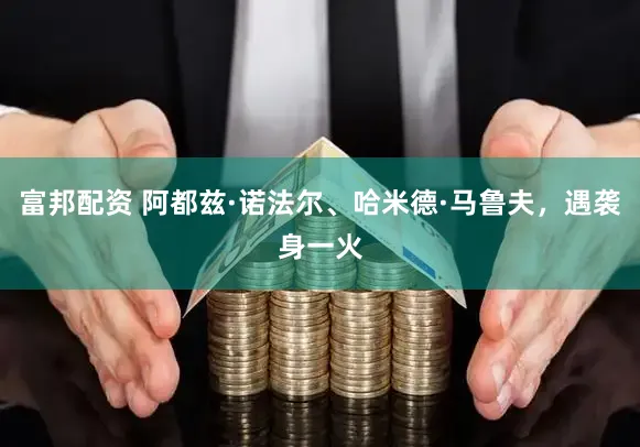 富邦配资 阿都兹·诺法尔、哈米德·马鲁夫，遇袭身一火