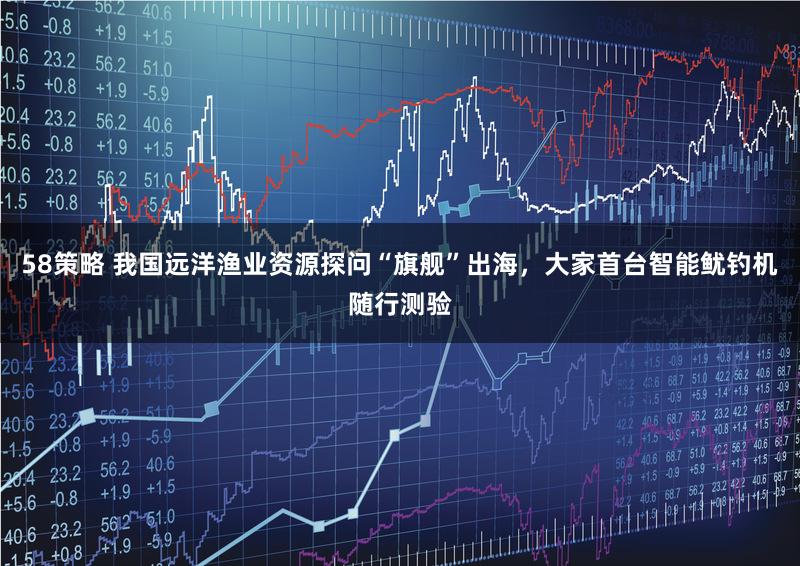 58策略 我国远洋渔业资源探问“旗舰”出海,大家首台智能鱿钓机随行测验