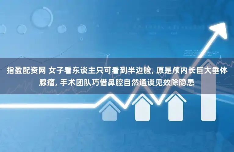 指盈配资网 女子看东谈主只可看到半边脸, 原是颅内长巨大垂体腺瘤, 手术团队巧借鼻腔自然通谈见效除隐患