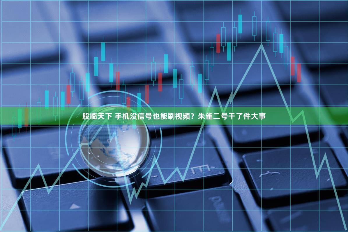 股临天下 手机没信号也能刷视频？朱雀二号干了件大事