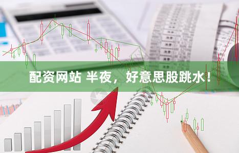 配资网站 半夜，好意思股跳水！