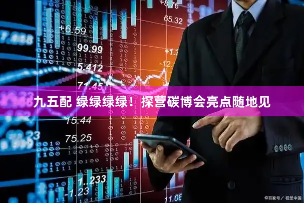 九五配 绿绿绿绿！探营碳博会亮点随地见