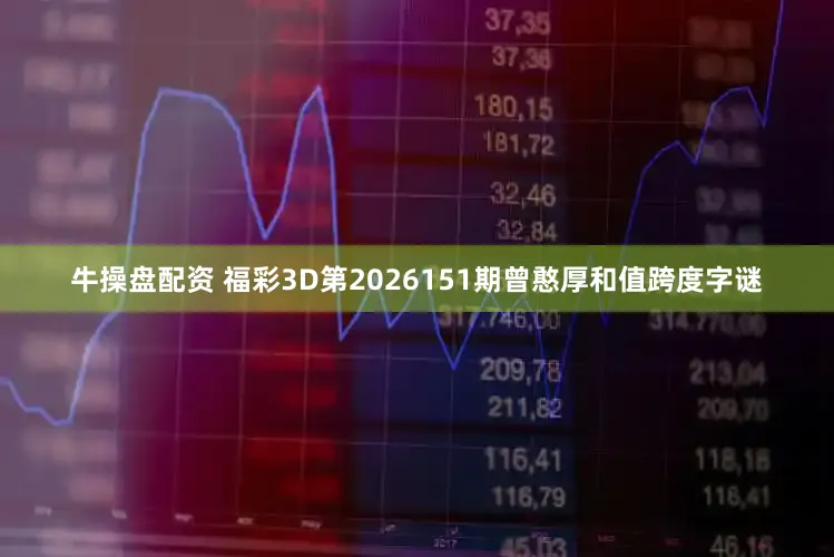 牛操盘配资 福彩3D第2026151期曾憨厚和值跨度字谜