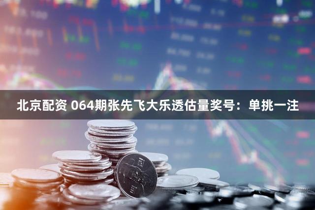 北京配资 064期张先飞大乐透估量奖号：单挑一注