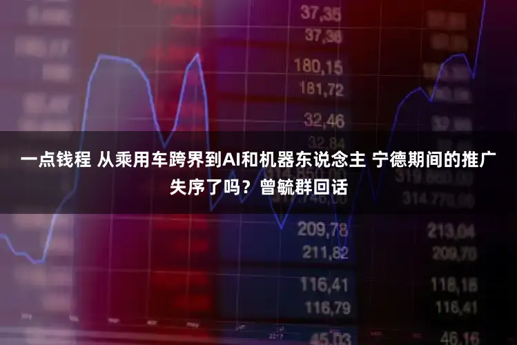 一点钱程 从乘用车跨界到AI和机器东说念主 宁德期间的推广失序了吗？曾毓群回话