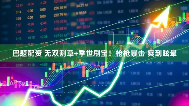 巴题配资 无双割草+季世刷宝！枪枪暴击 爽到眩晕