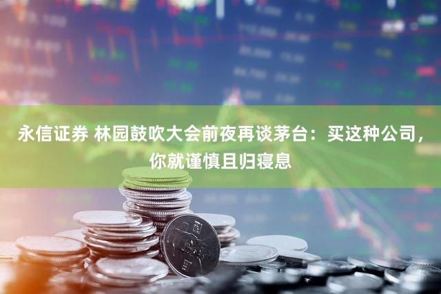 永信证券 林园鼓吹大会前夜再谈茅台：买这种公司，你就谨慎且归寝息