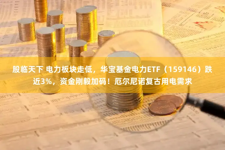 股临天下 电力板块走低，华宝基金电力ETF（159146）跌近3%，资金刚毅加码！厄尔尼诺复古用电需求