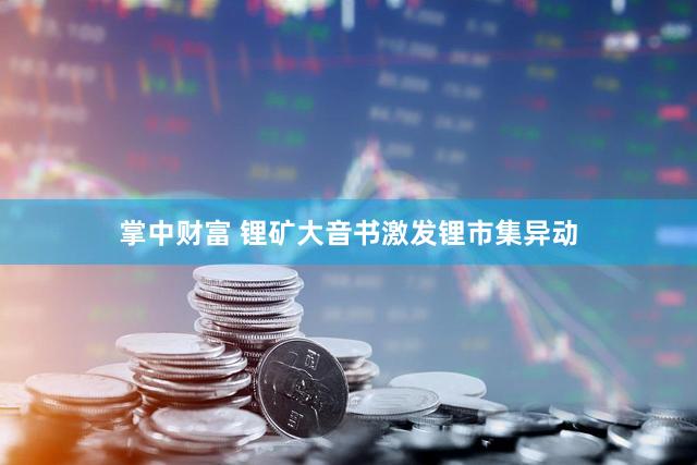 掌中财富 锂矿大音书激发锂市集异动