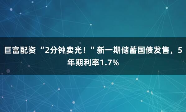 巨富配资 “2分钟卖光！”新一期储蓄国债发售，5年期利率1.7%