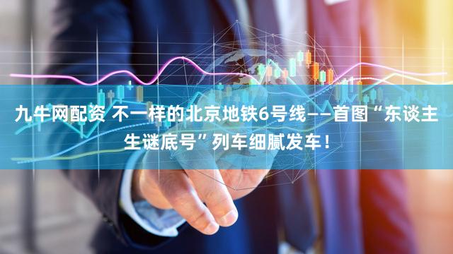 九牛网配资 不一样的北京地铁6号线——首图“东谈主生谜底号”列车细腻发车！