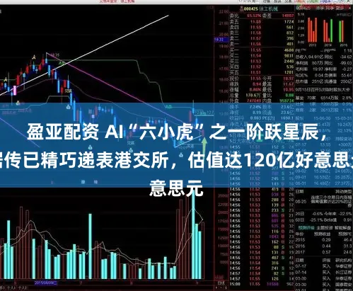 盈亚配资 AI“六小虎”之一阶跃星辰，据传已精巧递表港交所，估值达120亿好意思元