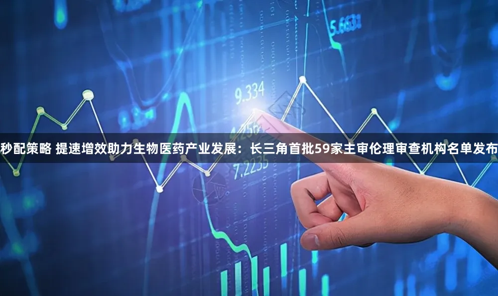秒配策略 提速增效助力生物医药产业发展：长三角首批59家主审伦理审查机构名单发布