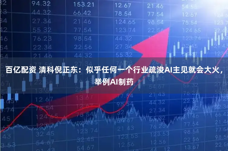 百亿配资 清科倪正东：似乎任何一个行业疏浚AI主见就会大火，举例AI制药