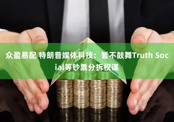 众盈易配 特朗普媒体科技：暂不鼓舞Truth Social等钞票分拆权谋