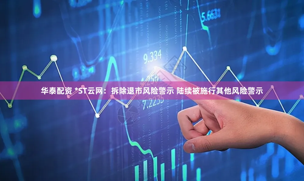 华泰配资 *ST云网：拆除退市风险警示 陆续被施行其他风险警示