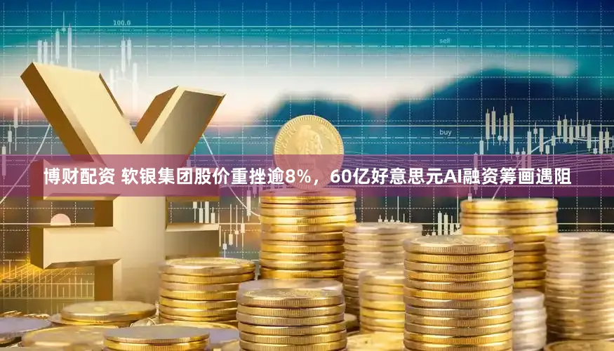 博财配资 软银集团股价重挫逾8%，60亿好意思元AI融资筹画遇阻