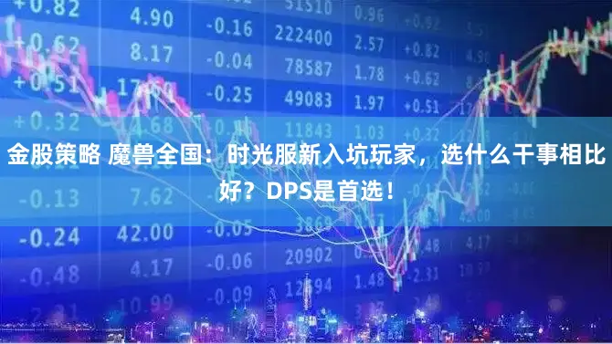 金股策略 魔兽全国：时光服新入坑玩家，选什么干事相比好？DPS是首选！
