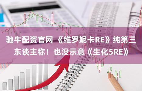 驰牛配资官网 《维罗妮卡RE》纯第三东谈主称！也没示意《生化5RE》