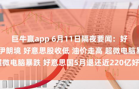 巨牛赢app 6月11日隔夜要闻：好意思国再度打击伊朗境 好意思股收低 油价走高 超微电脑暴跌 好意思国5月退还近220亿好意思元关税