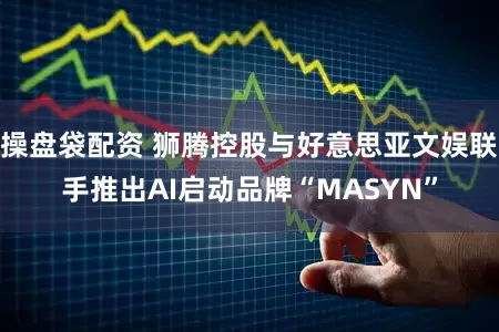 操盘袋配资 狮腾控股与好意思亚文娱联手推出AI启动品牌“MASYN”