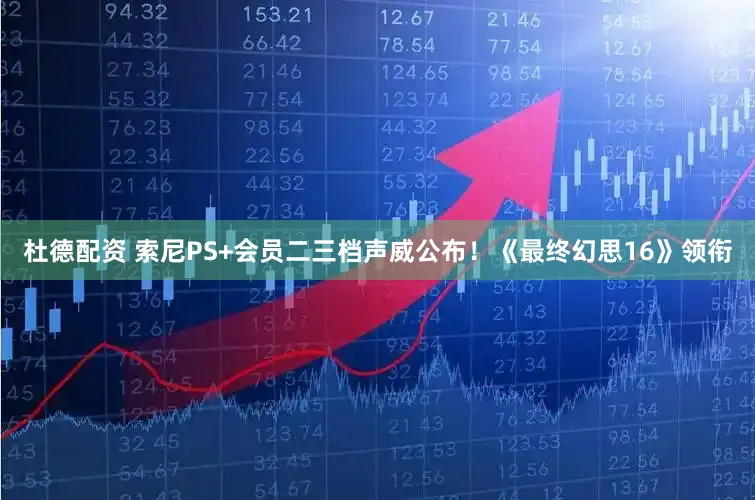 杜德配资 索尼PS+会员二三档声威公布！《最终幻思16》领衔