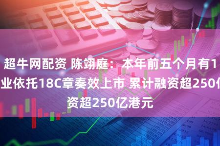 超牛网配资 陈翊庭：本年前五个月有10家企业依托18C章奏效上市 累计融资超250亿港元