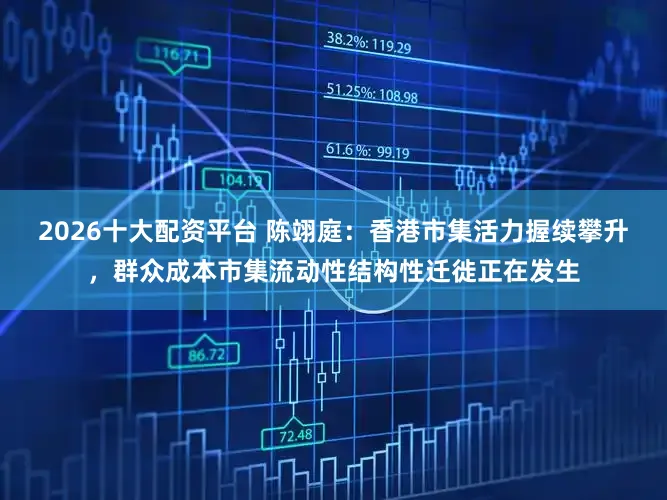 2026十大配资平台 陈翊庭：香港市集活力握续攀升，群众成本市集流动性结构性迁徙正在发生