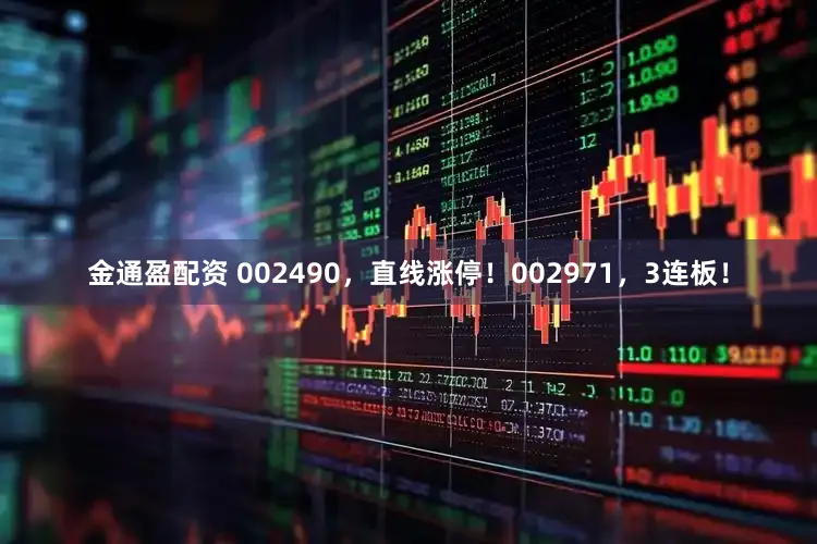 金通盈配资 002490，直线涨停！002971，3连板！