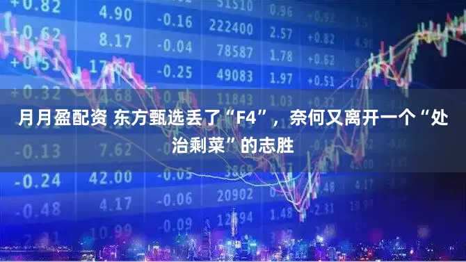 月月盈配资 东方甄选丢了“F4”，奈何又离开一个“处治剩菜”的志胜