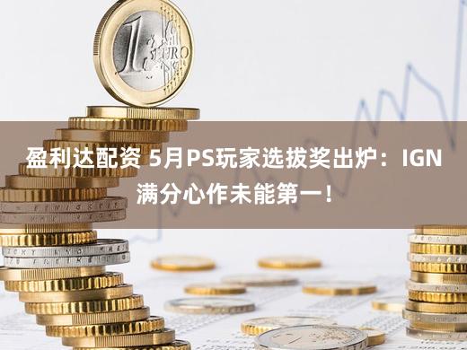 盈利达配资 5月PS玩家选拔奖出炉：IGN满分心作未能第一！