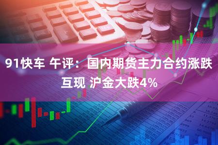 91快车 午评：国内期货主力合约涨跌互现 沪金大跌4%