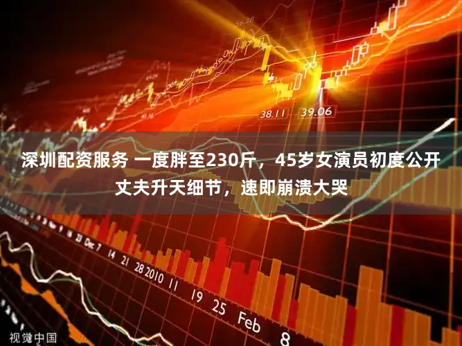 深圳配资服务 一度胖至230斤，45岁女演员初度公开丈夫升天细节，速即崩溃大哭