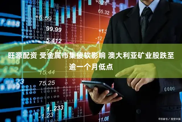 旺源配资 受金属市集疲软影响 澳大利亚矿业股跌至逾一个月低点