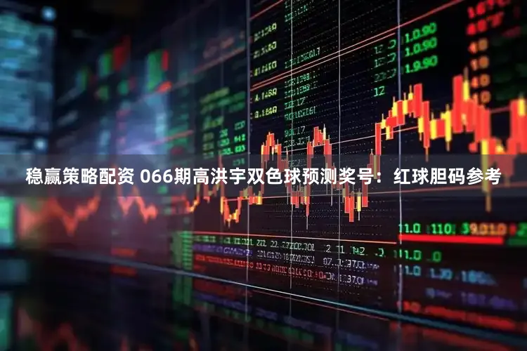 稳赢策略配资 066期高洪宇双色球预测奖号：红球胆码参考