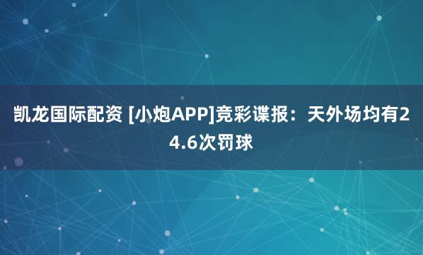 凯龙国际配资 [小炮APP]竞彩谍报：天外场均有24.6次罚球