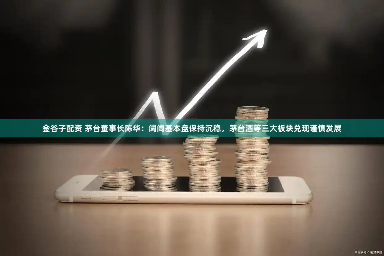 金谷子配资 茅台董事长陈华：阛阓基本盘保持沉稳，茅台酒等三大板块兑现谨慎发展