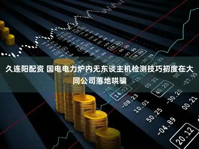 久连阳配资 国电电力炉内无东谈主机检测技巧初度在大同公司落地哄骗